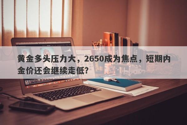 黄金多头压力大，2650成为焦点，短期内金价还会继续走低？