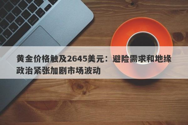 黄金价格触及2645美元：避险需求和地缘政治紧张加剧市场波动