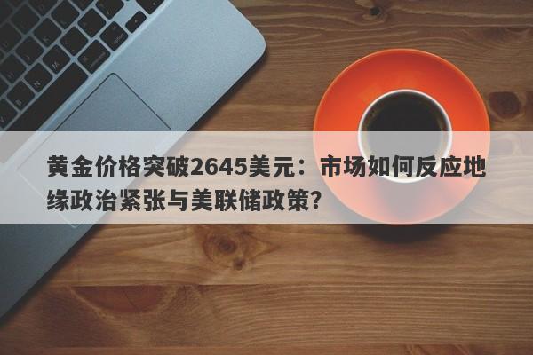 黄金价格突破2645美元：市场如何反应地缘政治紧张与美联储政策？