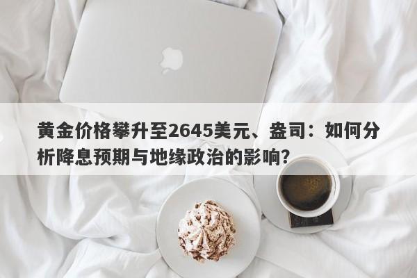 黄金价格攀升至2645美元、盎司：如何分析降息预期与地缘政治的影响？