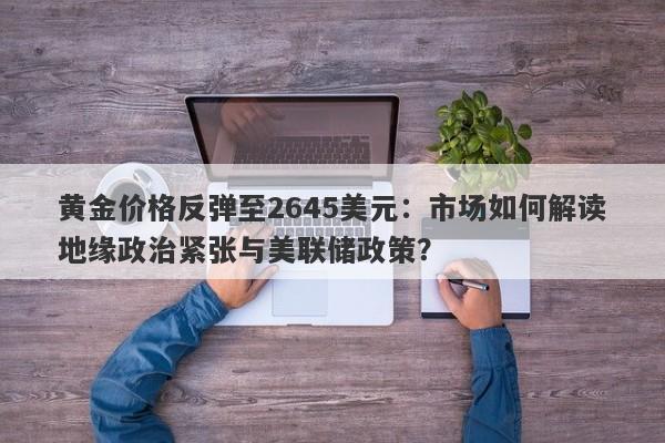 黄金价格反弹至2645美元：市场如何解读地缘政治紧张与美联储政策？