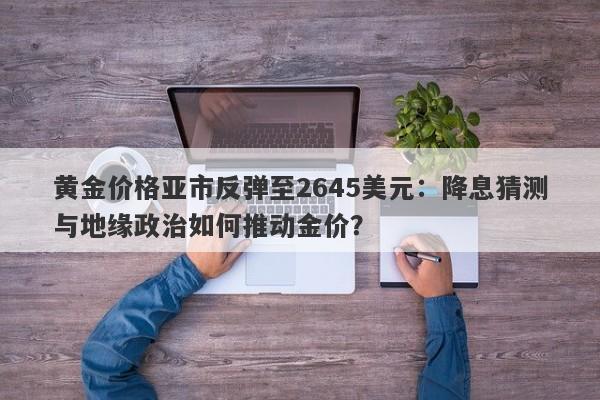 黄金价格亚市反弹至2645美元：降息猜测与地缘政治如何推动金价？