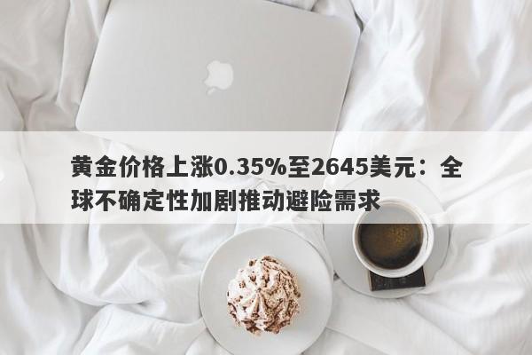 黄金价格上涨0.35%至2645美元：全球不确定性加剧推动避险需求