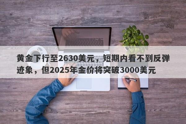 黄金下行至2630美元，短期内看不到反弹迹象，但2025年金价将突破3000美元