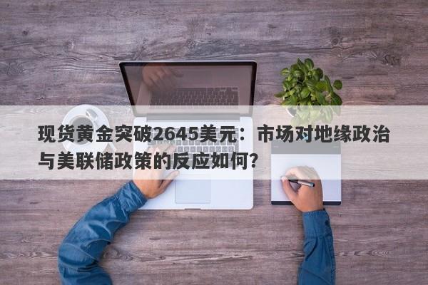 现货黄金突破2645美元：市场对地缘政治与美联储政策的反应如何？