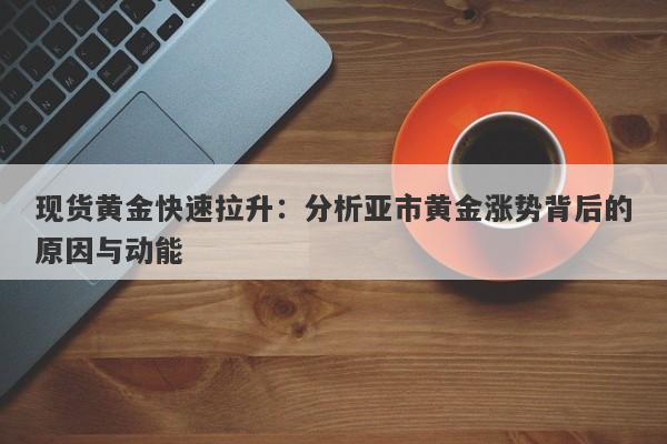 现货黄金快速拉升：分析亚市黄金涨势背后的原因与动能