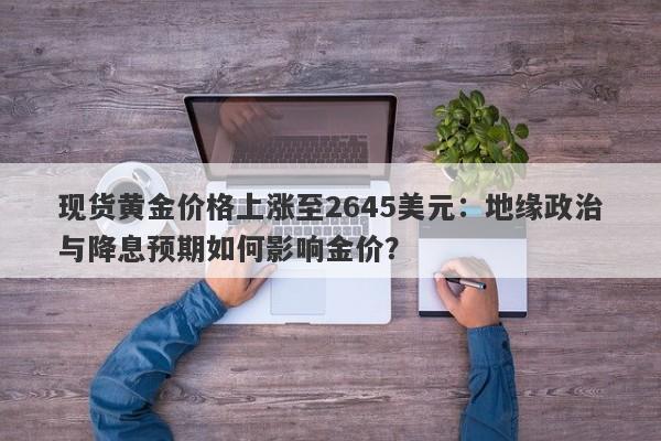 现货黄金价格上涨至2645美元：地缘政治与降息预期如何影响金价？