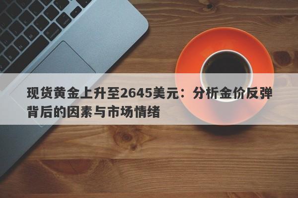 现货黄金上升至2645美元：分析金价反弹背后的因素与市场情绪