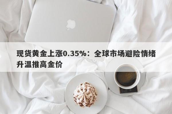 现货黄金上涨0.35%：全球市场避险情绪升温推高金价