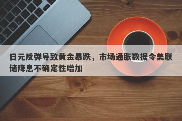 日元反弹导致黄金暴跌，市场通胀数据令美联储降息不确定性增加