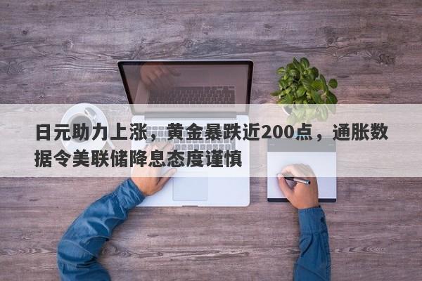 日元助力上涨，黄金暴跌近200点，通胀数据令美联储降息态度谨慎