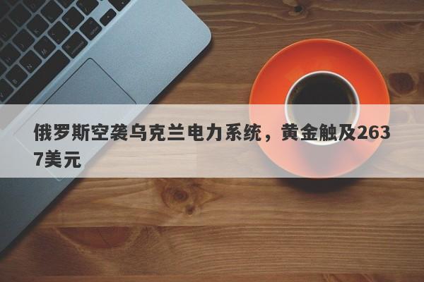 俄罗斯空袭乌克兰电力系统，黄金触及2637美元