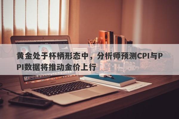 黄金处于杯柄形态中，分析师预测CPI与PPI数据将推动金价上行