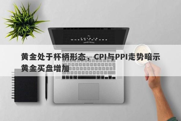 黄金处于杯柄形态，CPI与PPI走势暗示黄金买盘增加