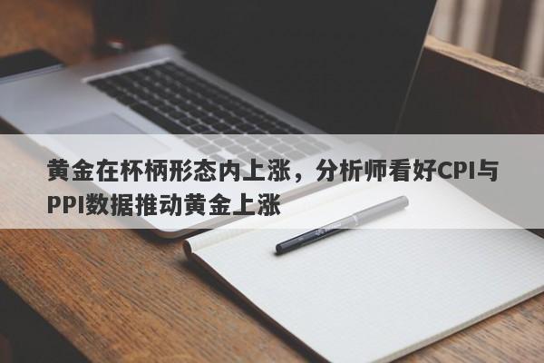 黄金在杯柄形态内上涨，分析师看好CPI与PPI数据推动黄金上涨