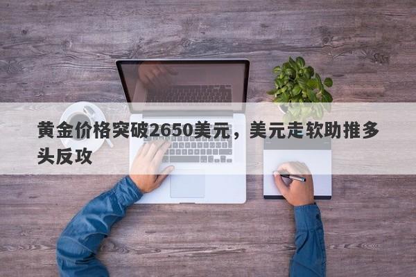 黄金价格突破2650美元，美元走软助推多头反攻