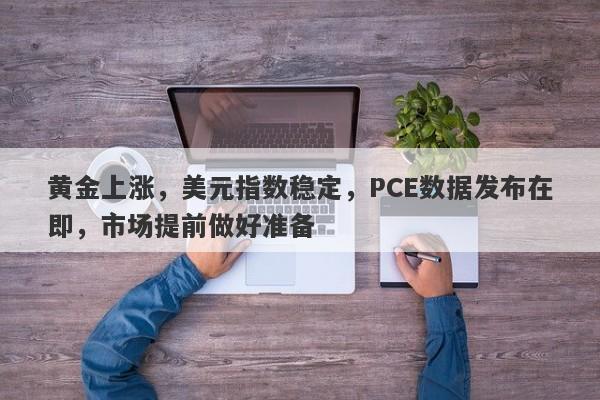 黄金上涨，美元指数稳定，PCE数据发布在即，市场提前做好准备