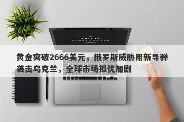 黄金突破2666美元，俄罗斯威胁用新导弹袭击乌克兰，全球市场担忧加剧