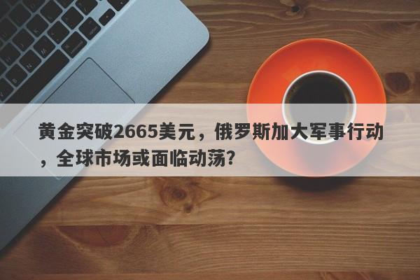 黄金突破2665美元，俄罗斯加大军事行动，全球市场或面临动荡？