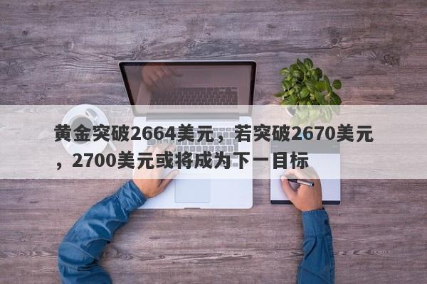 黄金突破2664美元，若突破2670美元，2700美元或将成为下一目标