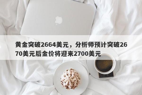 黄金突破2664美元，分析师预计突破2670美元后金价将迎来2700美元