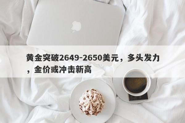 黄金突破2649-2650美元，多头发力，金价或冲击新高