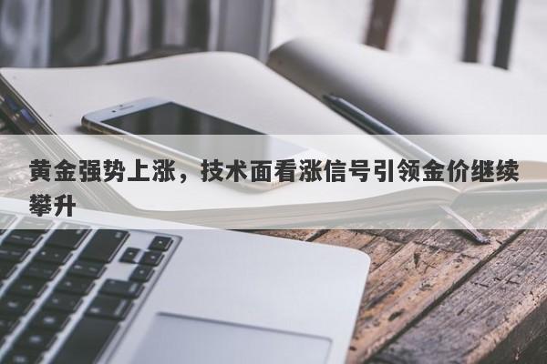 黄金强势上涨，技术面看涨信号引领金价继续攀升