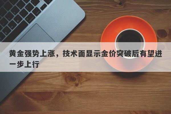 黄金强势上涨，技术面显示金价突破后有望进一步上行