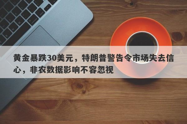 黄金暴跌30美元，特朗普警告令市场失去信心，非农数据影响不容忽视