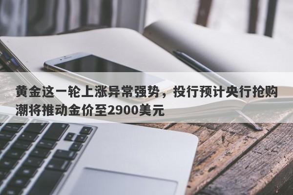 黄金这一轮上涨异常强势，投行预计央行抢购潮将推动金价至2900美元