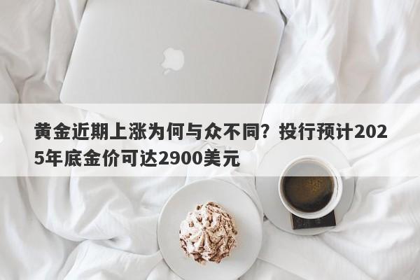 黄金近期上涨为何与众不同？投行预计2025年底金价可达2900美元