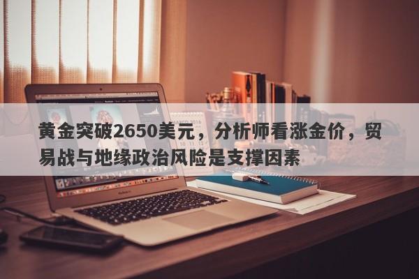 黄金突破2650美元，分析师看涨金价，贸易战与地缘政治风险是支撑因素