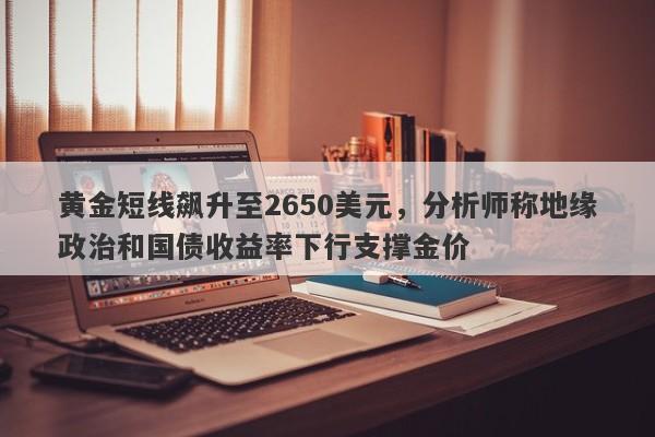 黄金短线飙升至2650美元，分析师称地缘政治和国债收益率下行支撑金价