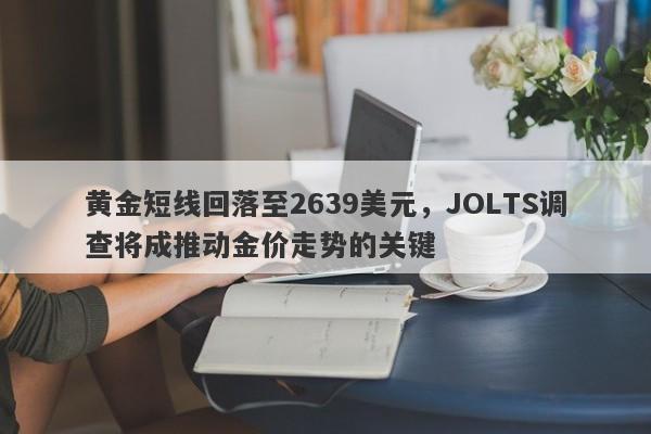 黄金短线回落至2639美元，JOLTS调查将成推动金价走势的关键