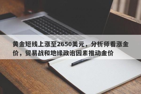 黄金短线上涨至2650美元，分析师看涨金价，贸易战和地缘政治因素推动金价