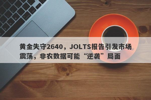 黄金失守2640，JOLTS报告引发市场震荡，非农数据可能“逆袭”局面