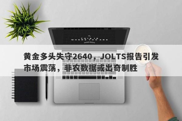 黄金多头失守2640，JOLTS报告引发市场震荡，非农数据或出奇制胜