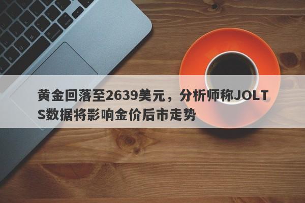 黄金回落至2639美元，分析师称JOLTS数据将影响金价后市走势