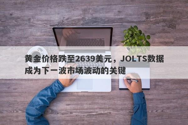 黄金价格跌至2639美元，JOLTS数据成为下一波市场波动的关键