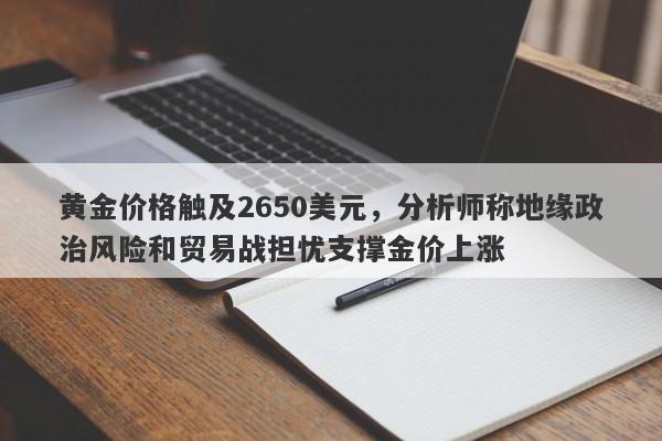 黄金价格触及2650美元，分析师称地缘政治风险和贸易战担忧支撑金价上涨