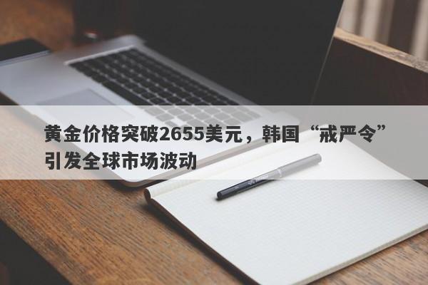 黄金价格突破2655美元，韩国“戒严令”引发全球市场波动