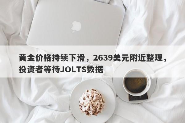 黄金价格持续下滑，2639美元附近整理，投资者等待JOLTS数据