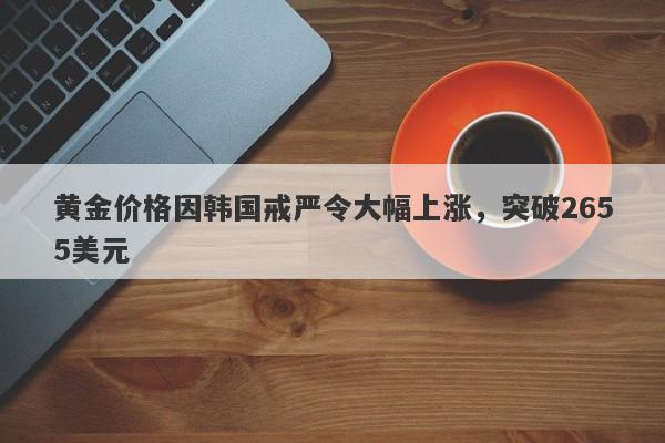 黄金价格因韩国戒严令大幅上涨，突破2655美元