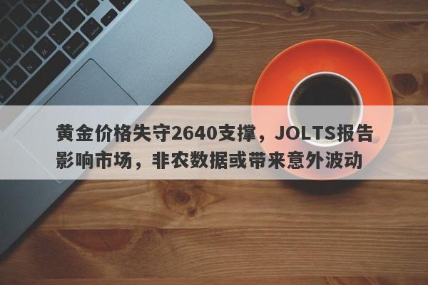 黄金价格失守2640支撑，JOLTS报告影响市场，非农数据或带来意外波动