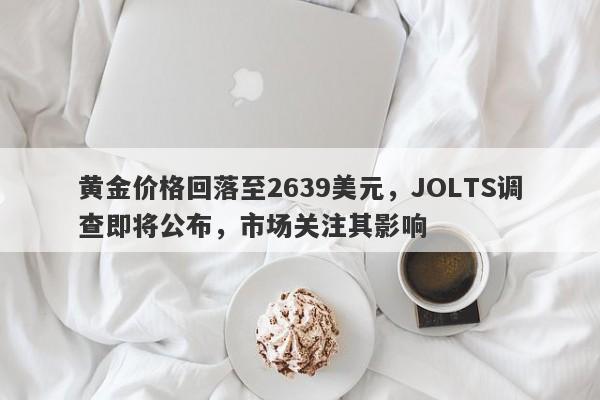 黄金价格回落至2639美元，JOLTS调查即将公布，市场关注其影响