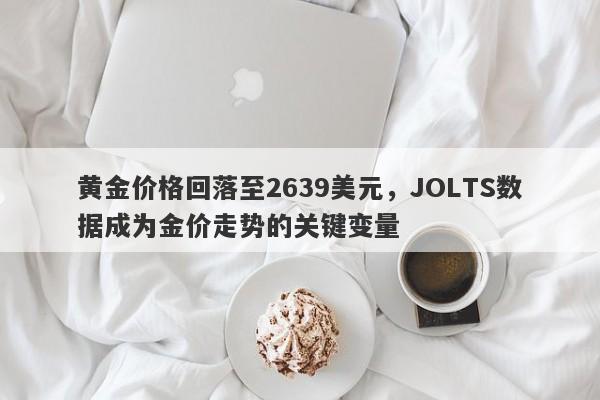 黄金价格回落至2639美元，JOLTS数据成为金价走势的关键变量