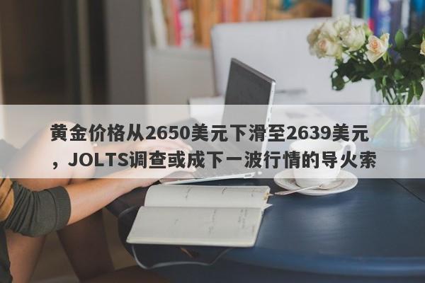 黄金价格从2650美元下滑至2639美元，JOLTS调查或成下一波行情的导火索