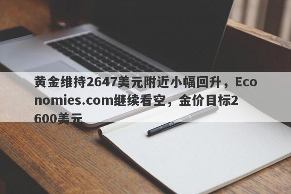 黄金维持2647美元附近小幅回升，Economies.com继续看空，金价目标2600美元