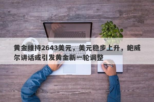 黄金维持2643美元，美元稳步上升，鲍威尔讲话或引发黄金新一轮调整