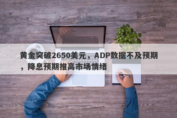 黄金突破2650美元，ADP数据不及预期，降息预期推高市场情绪